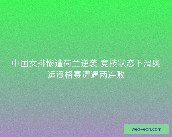 中国女排惨遭荷兰逆袭 竞技状态下滑奥运资格赛遭遇两连败