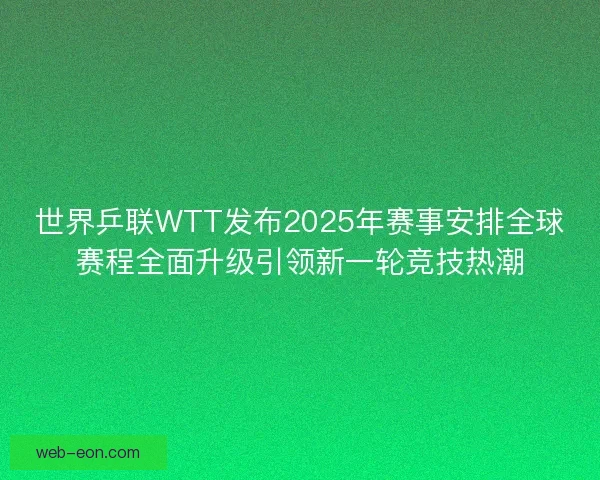 世界乒联WTT发布2025年赛事安排全球赛程全面升级引领新一轮竞技热潮