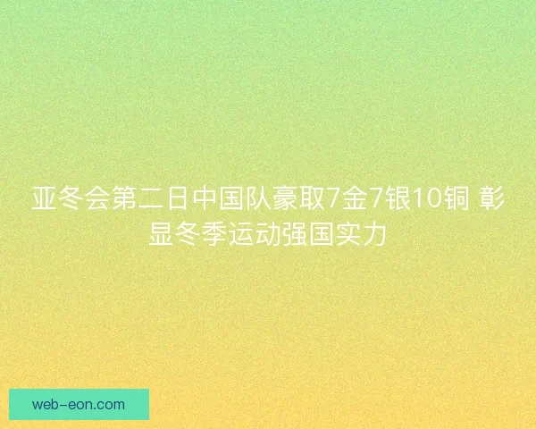 亚冬会第二日中国队豪取7金7银10铜 彰显冬季运动强国实力