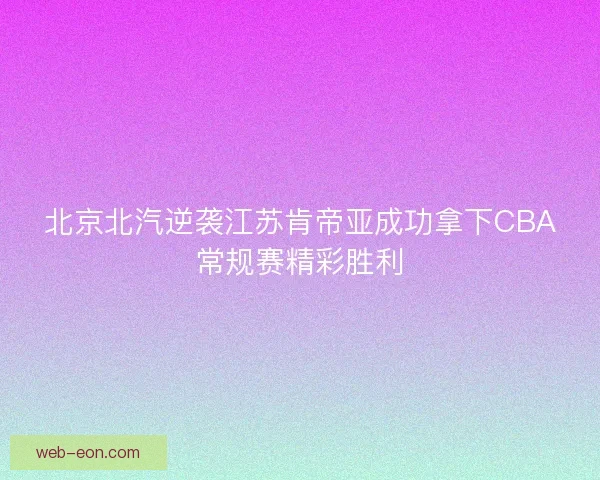 北京北汽逆袭江苏肯帝亚成功拿下CBA常规赛精彩胜利